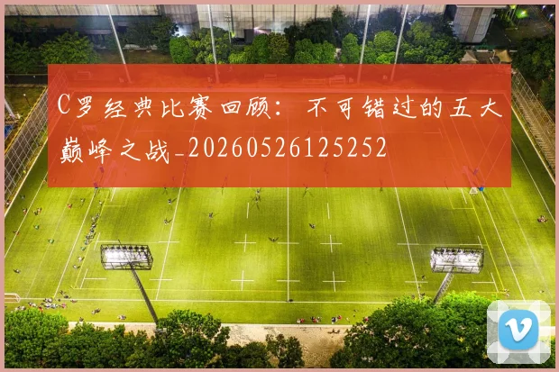 C罗经典比赛回顾：不可错过的五大巅峰之战_20260526125252