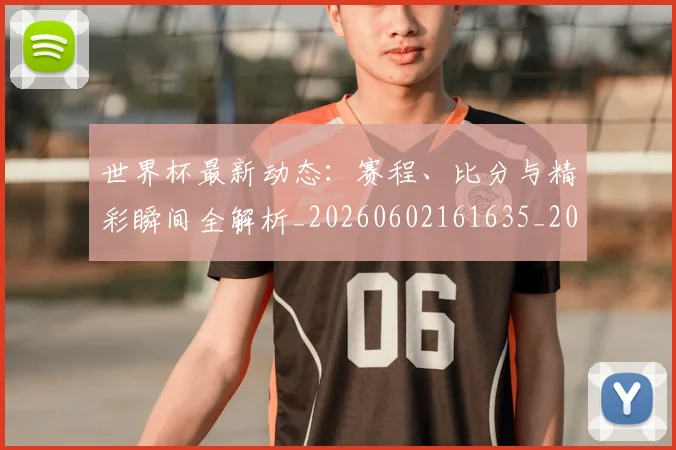 世界杯最新动态：赛程、比分与精彩瞬间全解析_20260602161635_20260702174351_20260715191621