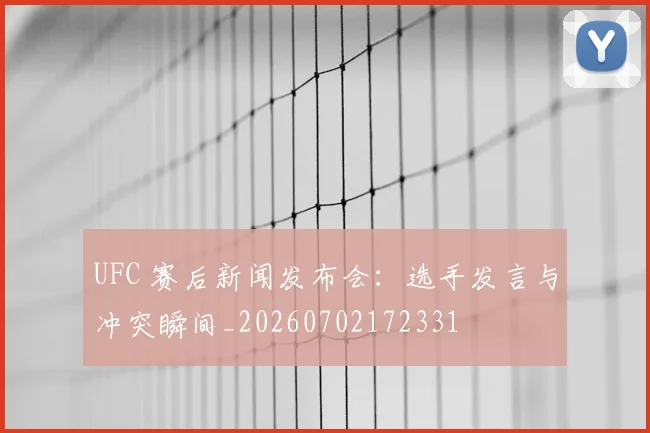 UFC 赛后新闻发布会：选手发言与冲突瞬间_20260702172331