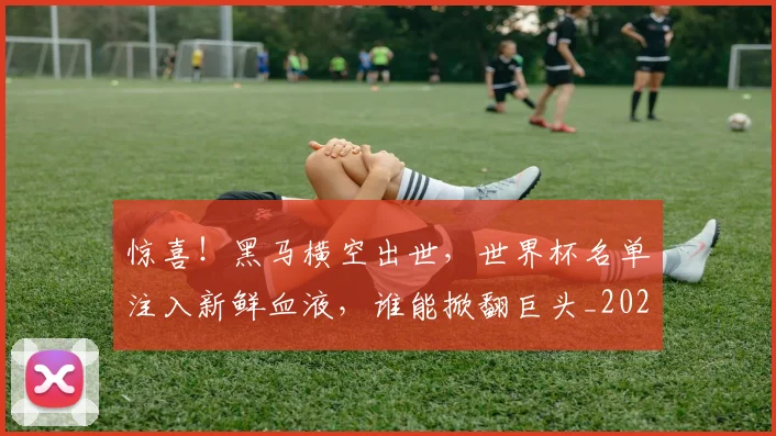 惊喜！黑马横空出世，世界杯名单注入新鲜血液，谁能掀翻巨头_20260723172906