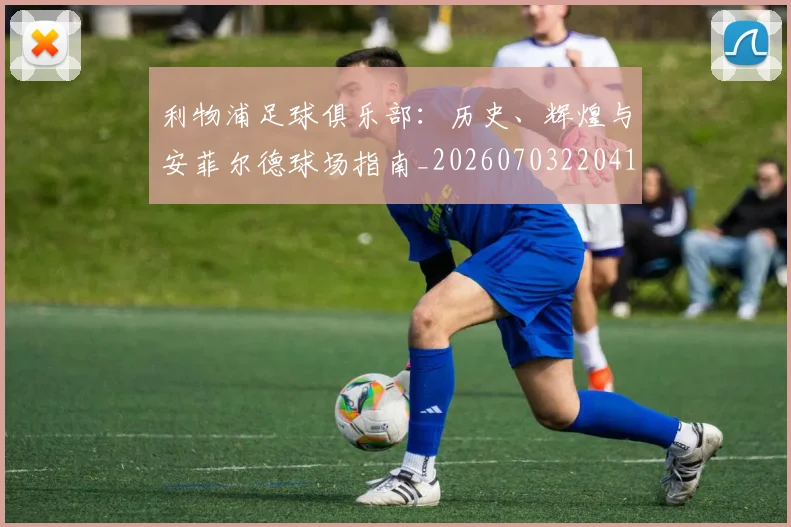 利物浦足球俱乐部：历史、辉煌与安菲尔德球场指南_20260703220413