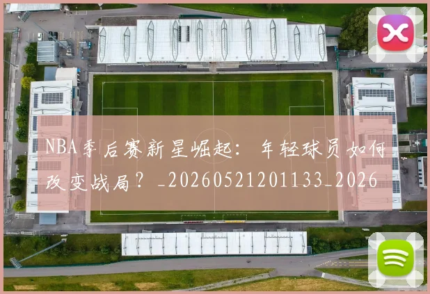 NBA季后赛新星崛起：年轻球员如何改变战局？_20260521201133_20260702165020
