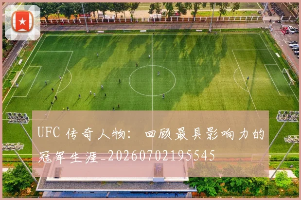 UFC 传奇人物：回顾最具影响力的冠军生涯_20260702195545
