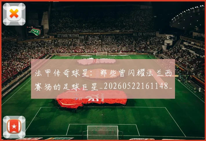 法甲传奇球星:那些曾闪耀法兰西赛场的足球巨星_20260522161148_20260707153104_20260801171356