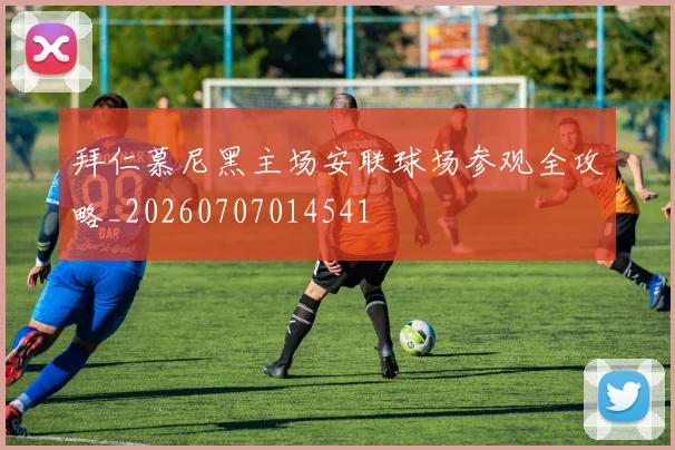 拜仁慕尼黑主场安联球场参观全攻略_20260707014541