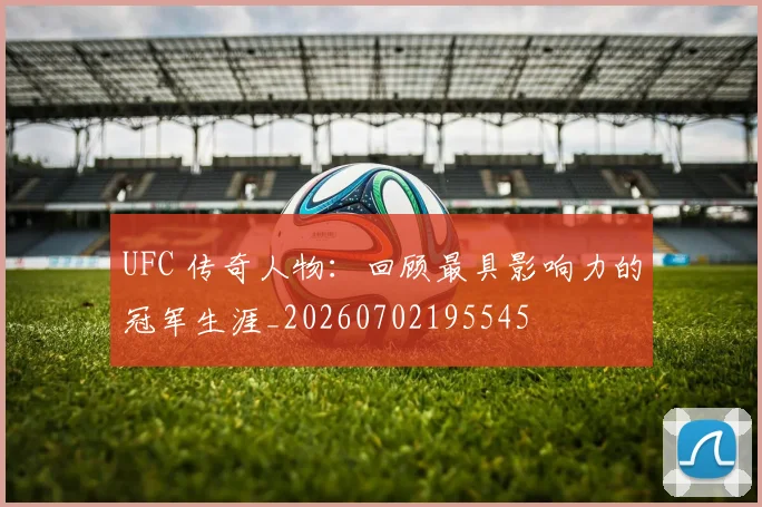 UFC 传奇人物：回顾最具影响力的冠军生涯_20260702195545