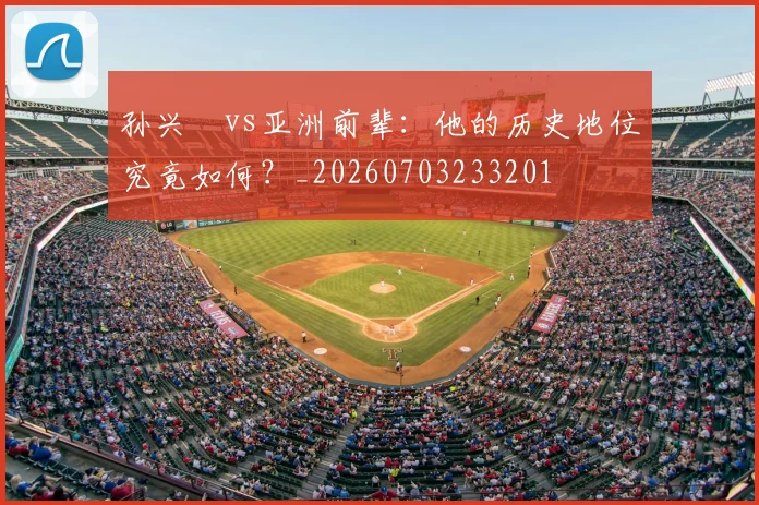 孙兴慜vs亚洲前辈：他的历史地位究竟如何？_20260703233201