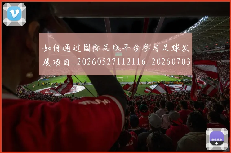 如何通过国际足联平台参与足球发展项目_20260527112116_20260703231055_20260722150624