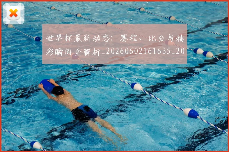 世界杯最新动态:赛程、比分与精彩瞬间全解析_20260602161635_20260715191621