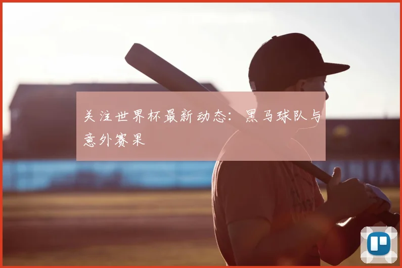 关注世界杯最新动态：黑马球队与意外赛果