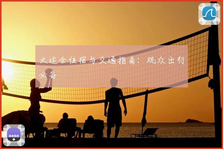大运会住宿与交通指南：观众出行必备