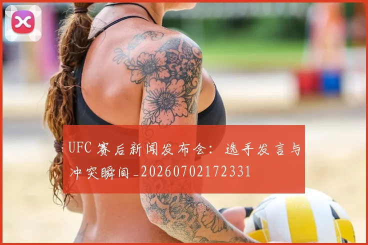 UFC 赛后新闻发布会：选手发言与冲突瞬间_20260702172331