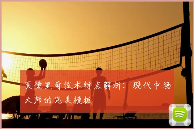 莫德里奇技术特点解析：现代中场大师的完美模板