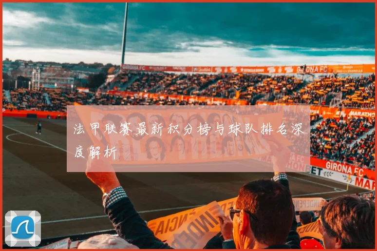 法甲联赛最新积分榜与球队排名深度解析