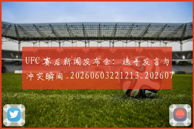 UFC 赛后新闻发布会:选手发言与冲突瞬间_20260603221213_20260702195643_20260714215929