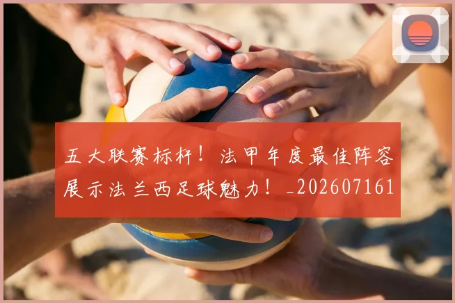 五大联赛标杆！法甲年度最佳阵容展示法兰西足球魅力！_20260716193232