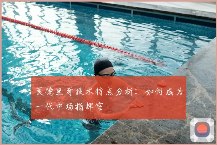 莫德里奇技术特点分析：如何成为一代中场指挥官