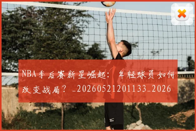 NBA季后赛新星崛起：年轻球员如何改变战局？_20260521201133_20260702165020