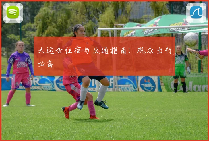 大运会住宿与交通指南：观众出行必备