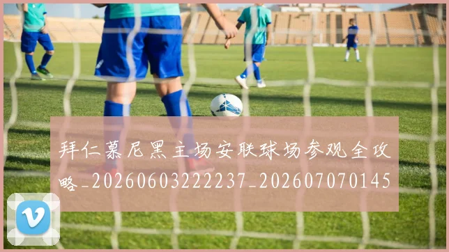 拜仁慕尼黑主场安联球场参观全攻略_20260603222237_20260707014545