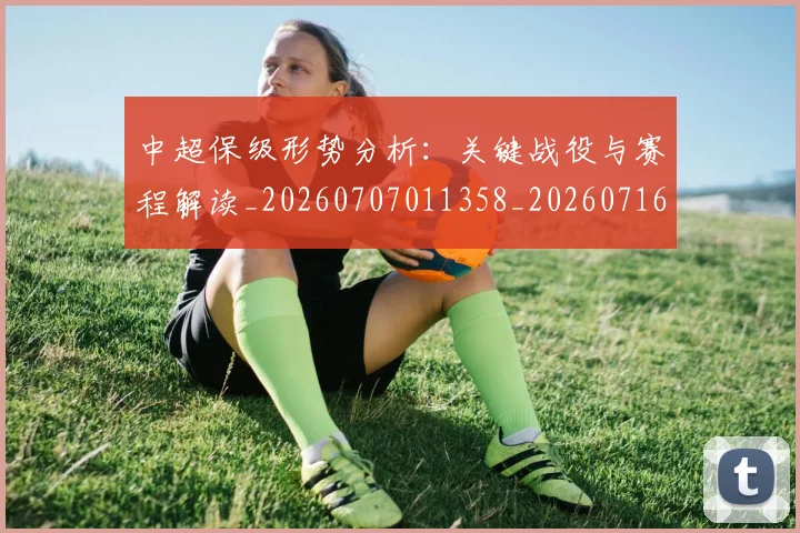 中超保级形势分析：关键战役与赛程解读_20260707011358_20260716184559