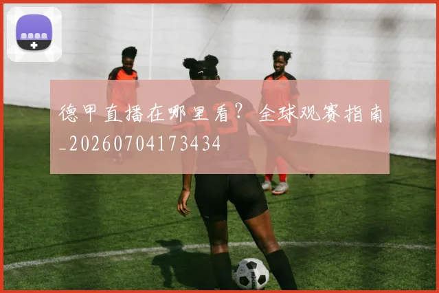德甲直播在哪里看？全球观赛指南_20260704173434
