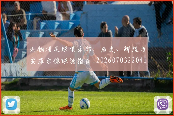 利物浦足球俱乐部：历史、辉煌与安菲尔德球场指南_20260703220413