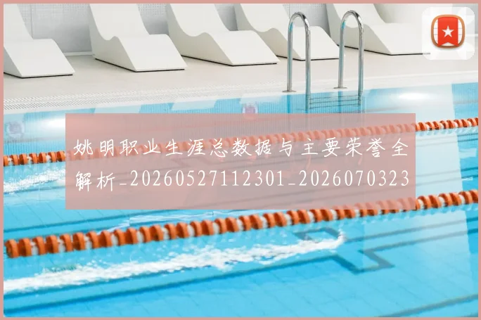 姚明职业生涯总数据与主要荣誉全解析_20260527112301_20260703233035