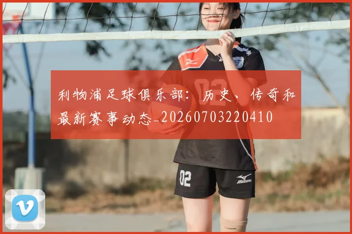 利物浦足球俱乐部：历史、传奇和最新赛事动态_20260703220410