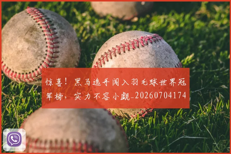 惊喜！黑马选手闯入羽毛球世界冠军榜，实力不容小觑_20260704174331