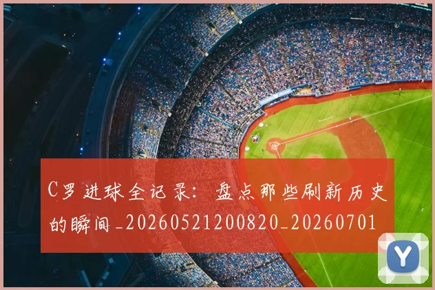 C罗进球全记录：盘点那些刷新历史的瞬间_20260521200820_20260701214051_20260713215106