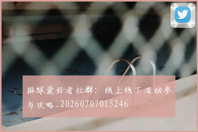 排球爱好者社群：线上线下活动参与攻略_20260707015246