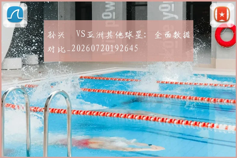 孙兴慜VS亚洲其他球星：全面数据对比_20260720192645