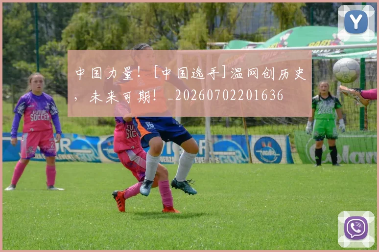 中国力量！[中国选手]温网创历史，未来可期！_20260702201636