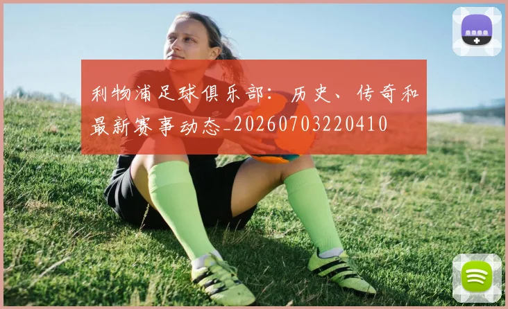 利物浦足球俱乐部：历史、传奇和最新赛事动态_20260703220410