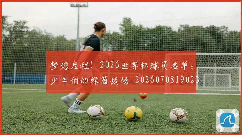 梦想启程！2026世界杯球员名单，少年们的绿茵战场_20260708190236_20260731182940