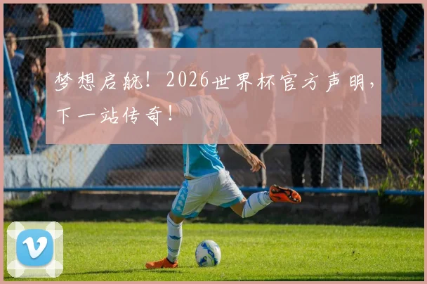 梦想启航！2026世界杯官方声明，下一站传奇！