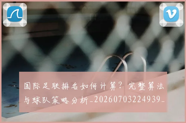 国际足联排名如何计算？完整算法与球队策略分析_20260703224939_20260719170348