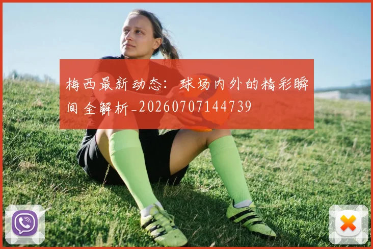 梅西最新动态：球场内外的精彩瞬间全解析_20260707144739
