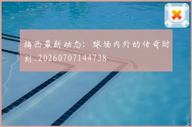 梅西最新动态：球场内外的传奇时刻_20260707144738
