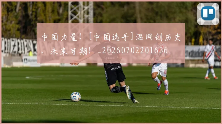 中国力量！[中国选手]温网创历史，未来可期！_20260702201636