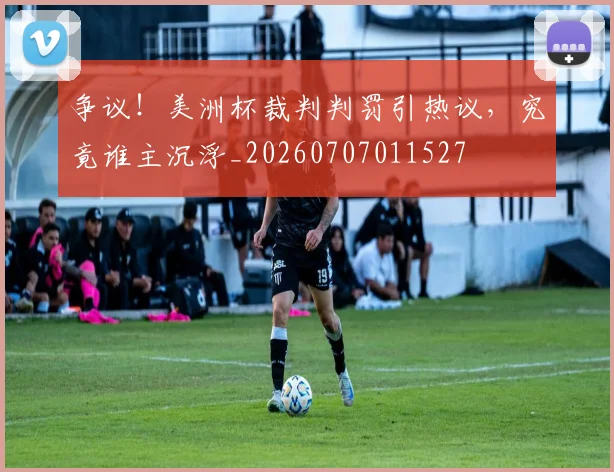 争议！美洲杯裁判判罚引热议，究竟谁主沉浮_20260707011527