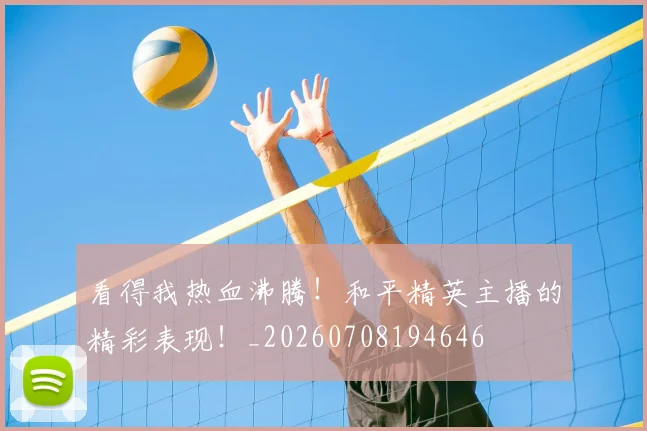 看得我热血沸腾！和平精英主播的精彩表现！_20260708194646