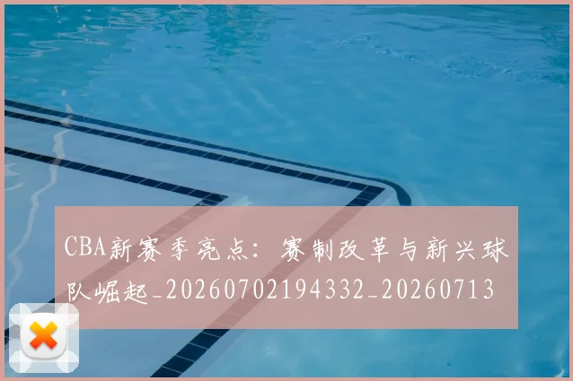 CBA新赛季亮点：赛制改革与新兴球队崛起_20260702194332_20260713214828