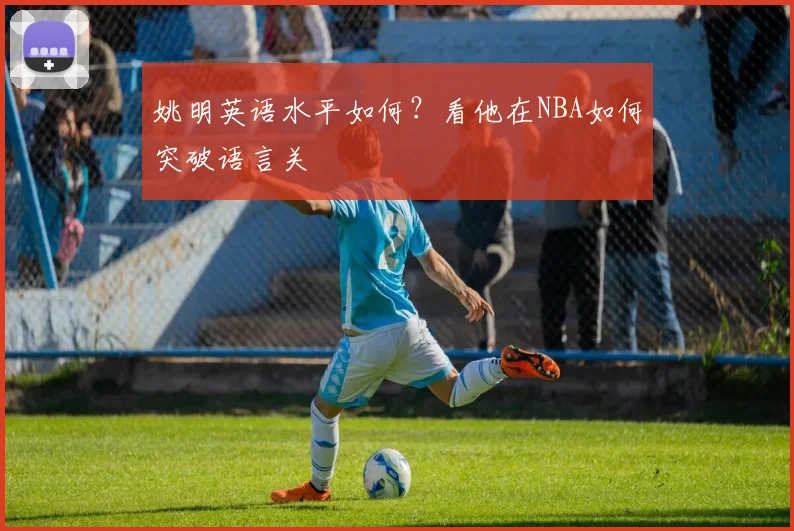 姚明英语水平如何？看他在NBA如何突破语言关