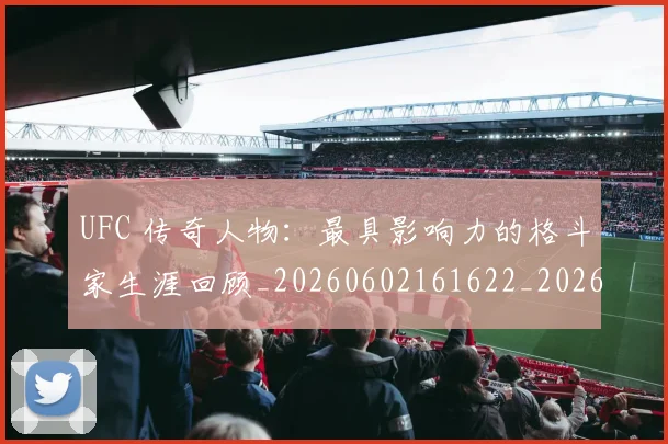 UFC 传奇人物：最具影响力的格斗家生涯回顾_20260602161622_20260702172011