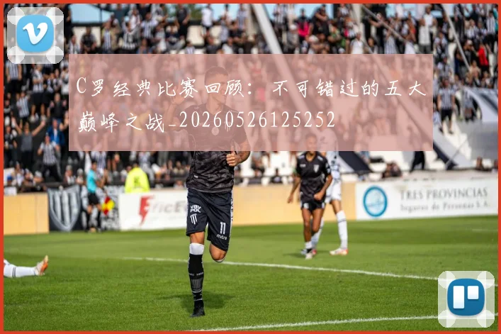 C罗经典比赛回顾：不可错过的五大巅峰之战_20260526125252