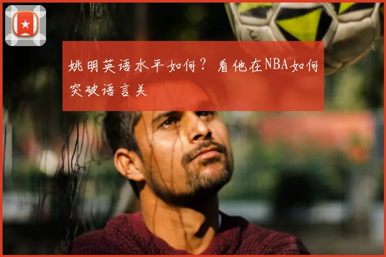 姚明英语水平如何?看他在NBA如何突破语言关
