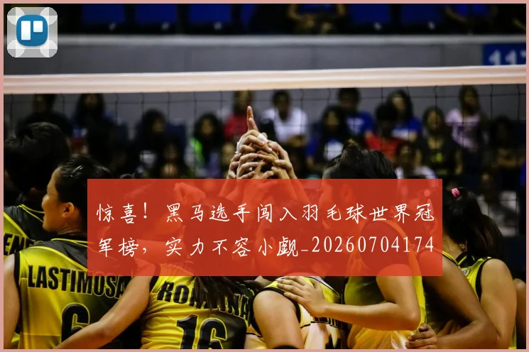 惊喜！黑马选手闯入羽毛球世界冠军榜，实力不容小觑_20260704174331