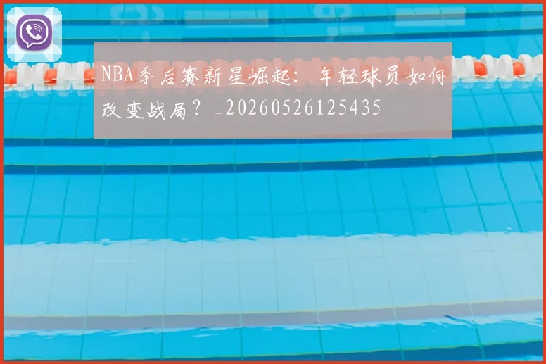 NBA季后赛新星崛起：年轻球员如何改变战局？_20260526125435